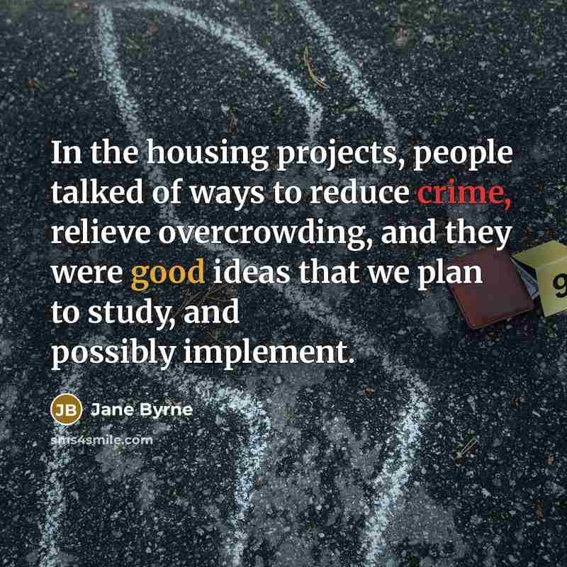 “In the housing projects, people talked of ways to reduce crime, relieve overcrowding, and they were good ideas that we plan to study, and possibly implement.” quote by Jane Byrne