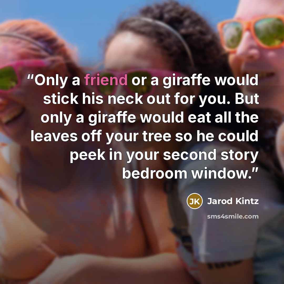 “Only a friend or a giraffe would stick his neck out for you. But only a giraffe would eat all the leaves off your tree so he could peek in your second story bedroom window.” quote by Jarod Kintz