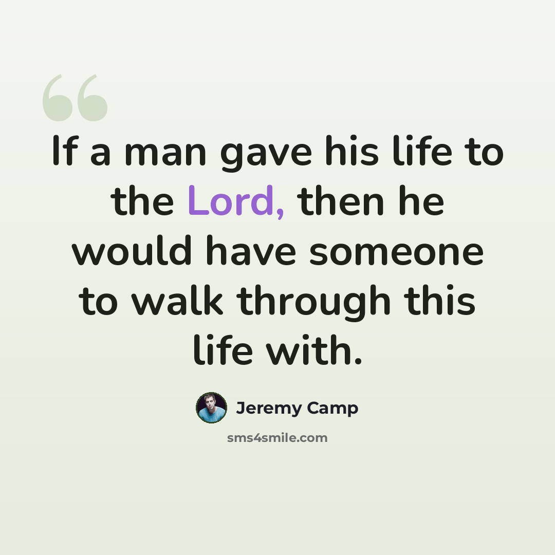 “If a man gave his life to the Lord, then he would have someone to walk through this life with.” quote by Jeremy Camp