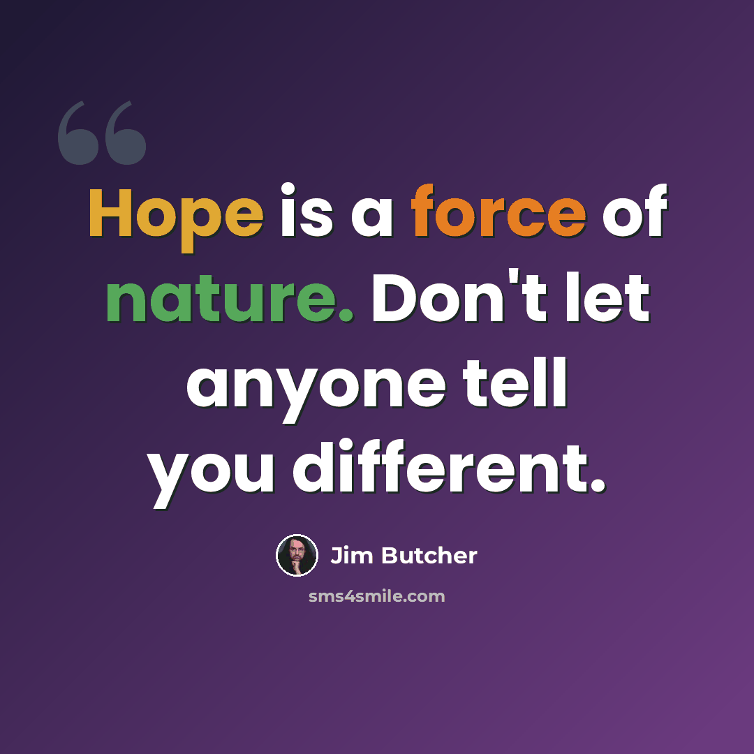 “Hope is a force of nature. Don't let anyone tell you different.” quote by Jim Butcher
