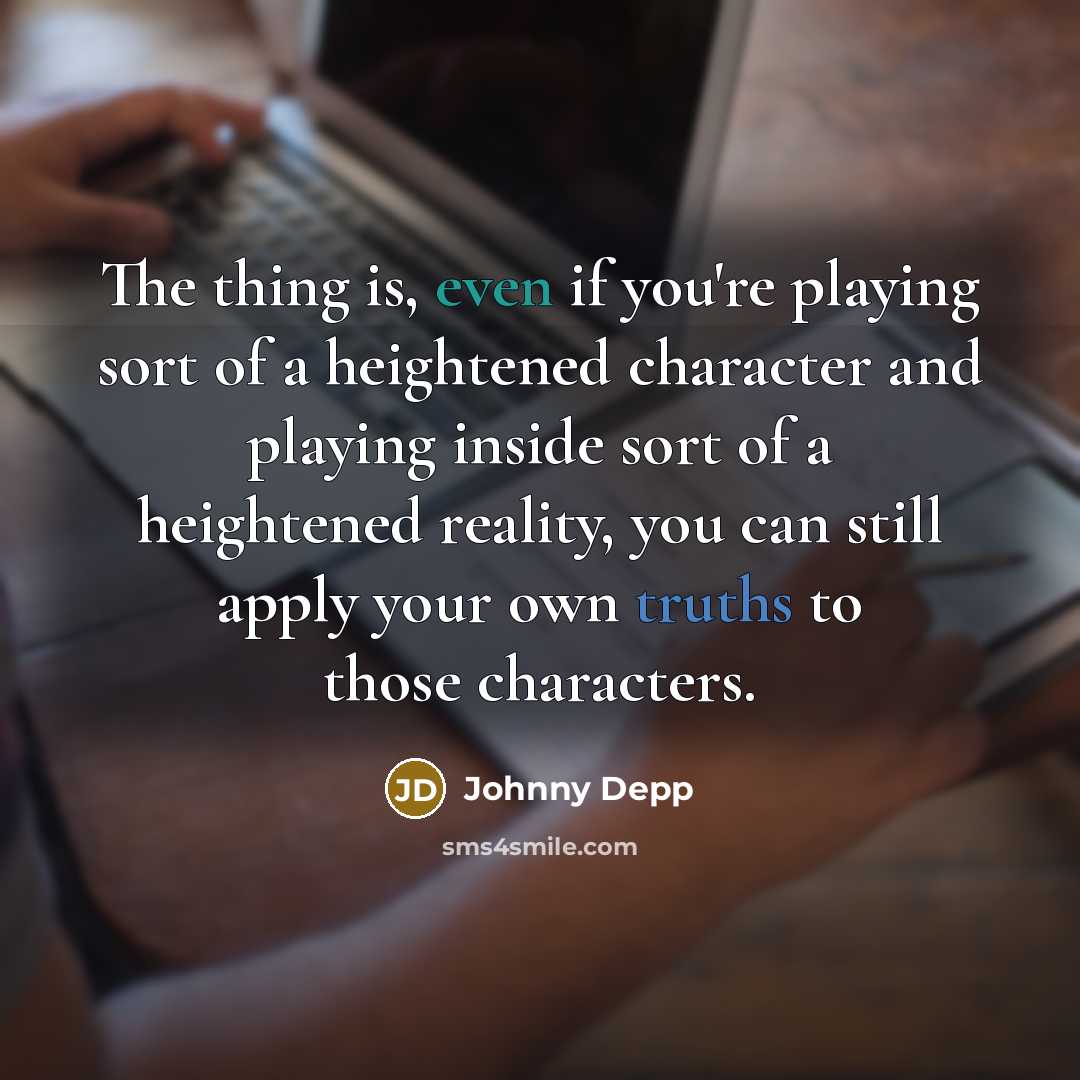 “The thing is, even if you're playing sort of a heightened character and playing inside sort of a heightened reality, you can still apply your own truths to those characters.” quote by Johnny Depp