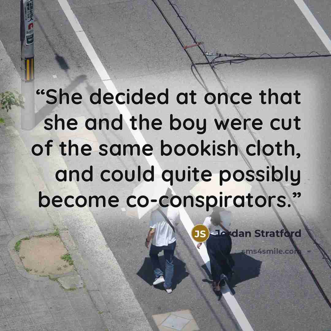 “She decided at once that she and the boy were cut of the same bookish cloth, and could quite possibly become co-conspirators.” quote by Jordan Stratford