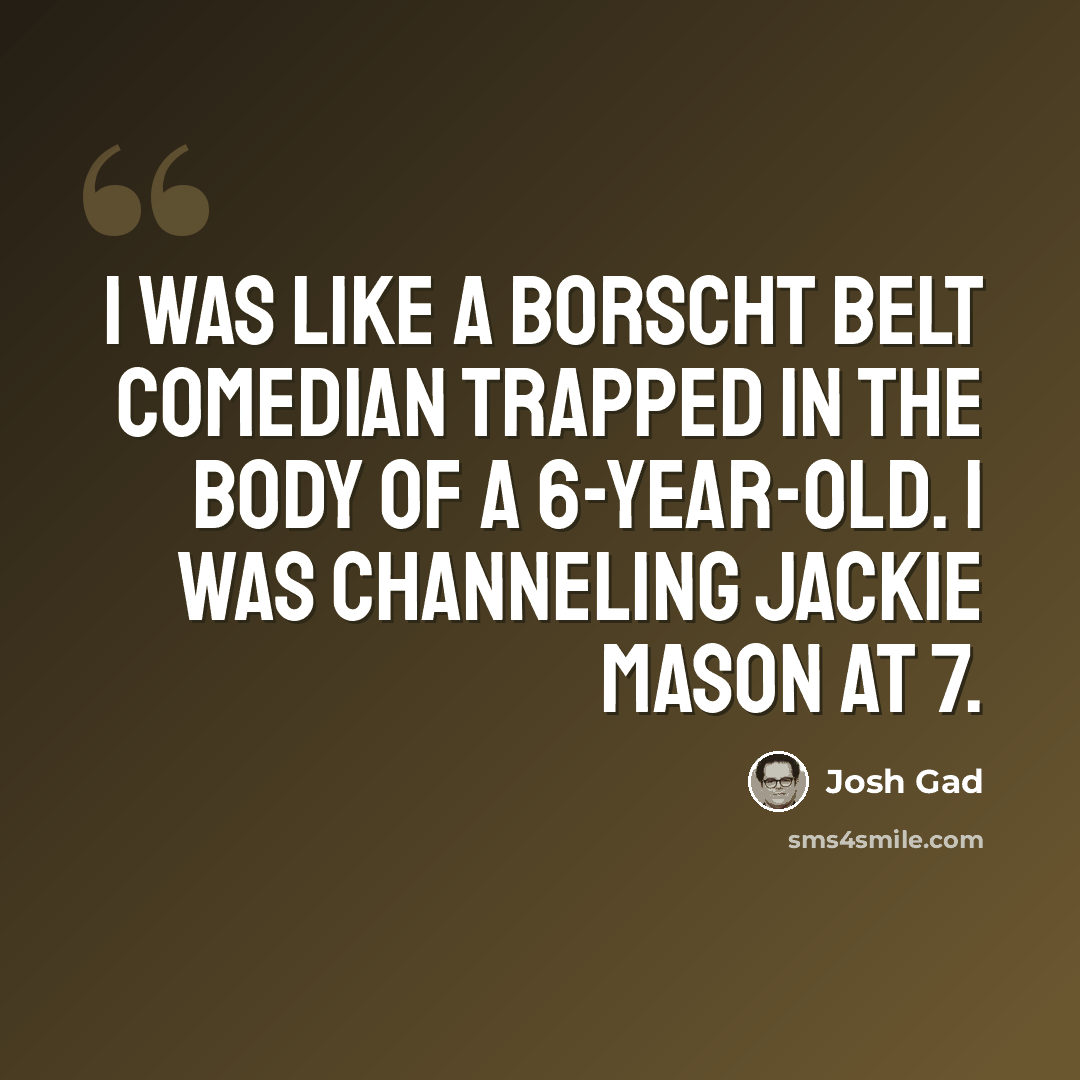 “I was like a Borscht Belt comedian trapped in the body of a 6-year-old. I was channeling Jackie Mason at 7.” quote by Josh Gad