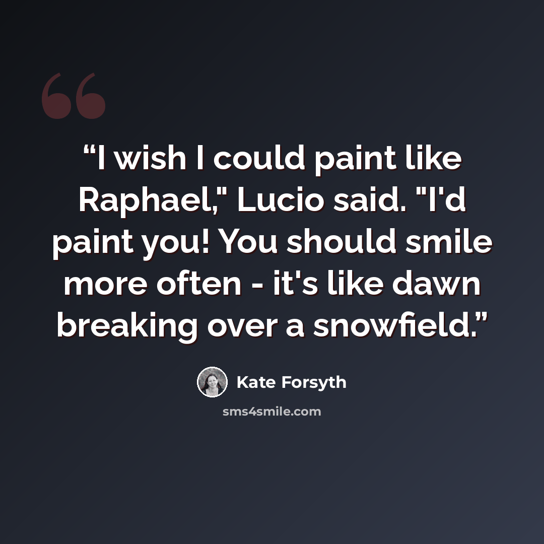 “I wish I could paint like Raphael," Lucio said. "I'd paint you! You should smile more often - it's like dawn breaking over a snowfield.” quote by Kate Forsyth