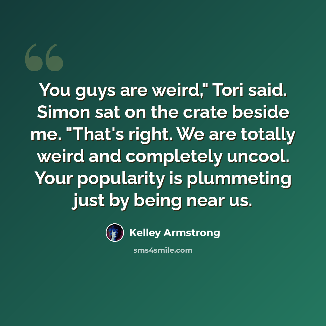 “You guys are weird," Tori said. Simon sat on the crate beside me. "That's right. We are totally weird and completely uncool. Your popularity is plummeting just by being near us.” quote by Kelley Armstrong