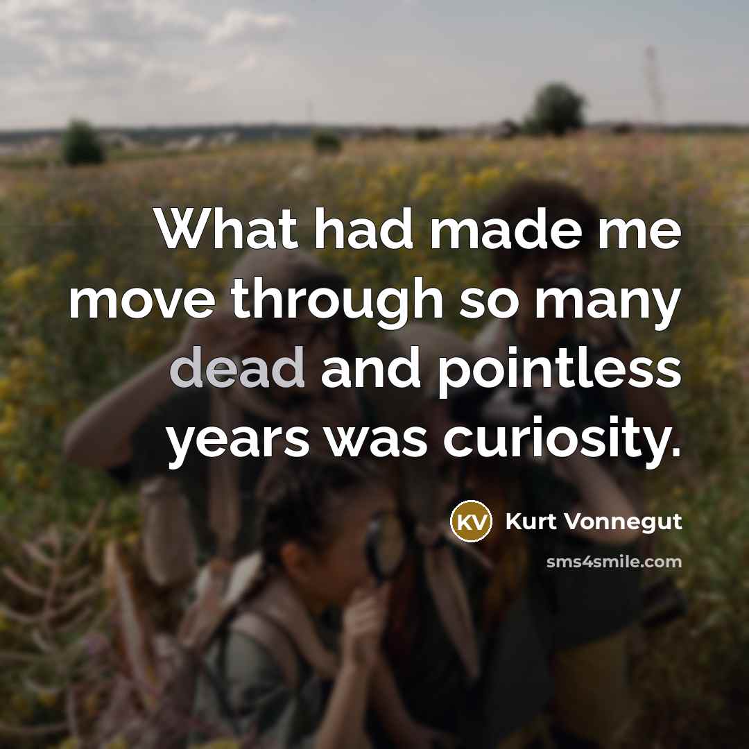 “What had made me move through so many dead and pointless years was curiosity.” quote by Kurt Vonnegut