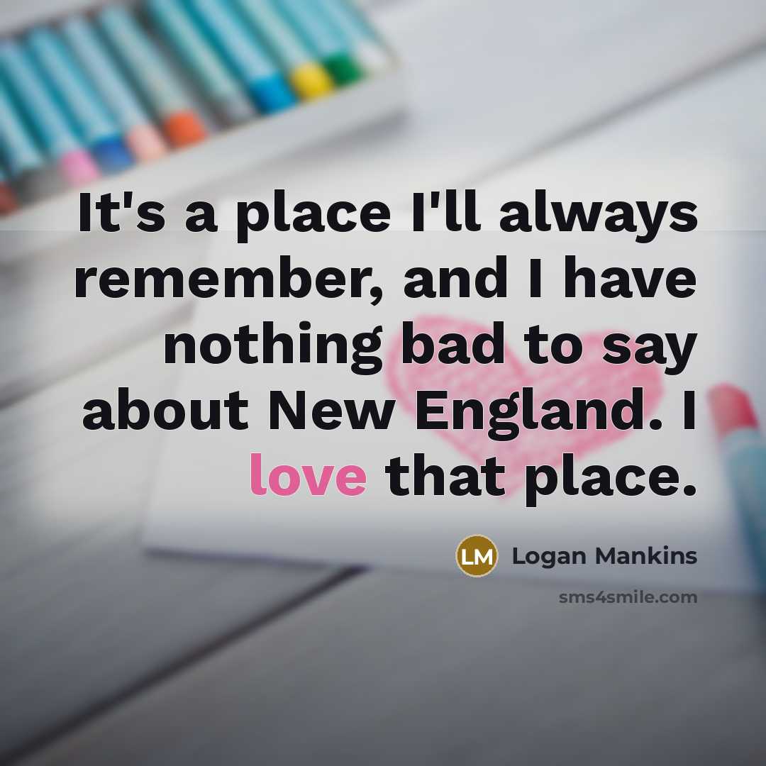 “It's a place I'll always remember, and I have nothing bad to say about New England. I love that place.” quote by Logan Mankins