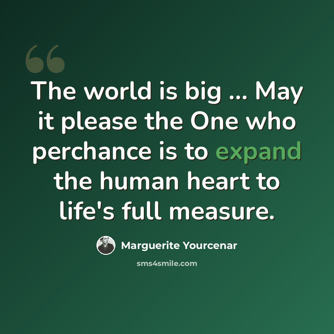 “The world is big … May it please the One who perchance is to expand the human heart to life's full measure.” quote by Marguerite Yourcenar