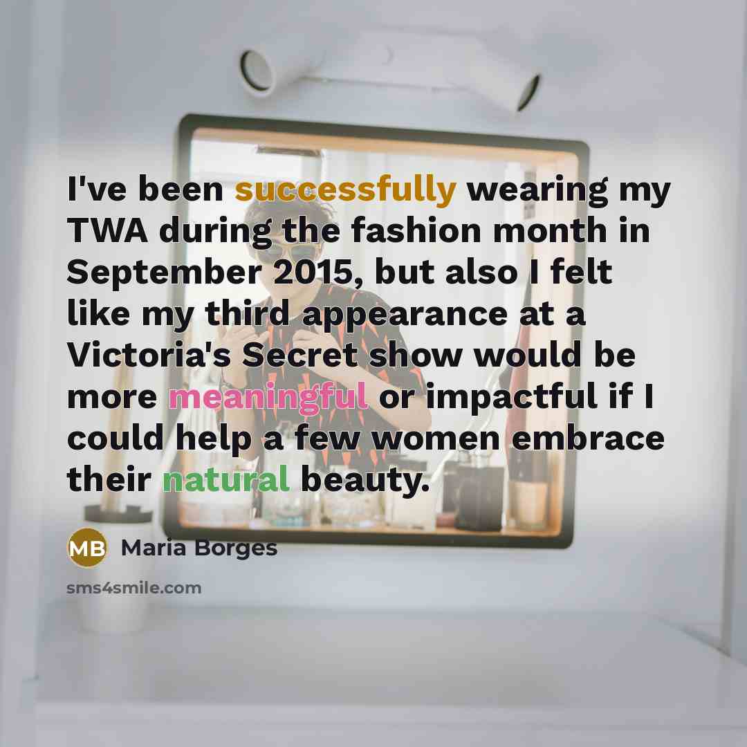 “I've been successfully wearing my TWA during the fashion month in September 2015, but also I felt like my third appearance at a Victoria's Secret show would be more meaningful or impactful if I could help a few women embrace their natural beauty.” quote by Maria Borges