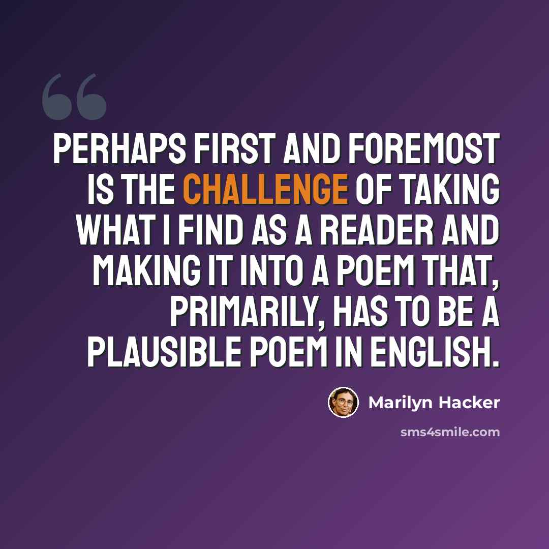 “Perhaps first and foremost is the challenge of taking what I find as a reader and making it into a poem that, primarily, has to be a plausible poem in English.” quote by Marilyn Hacker