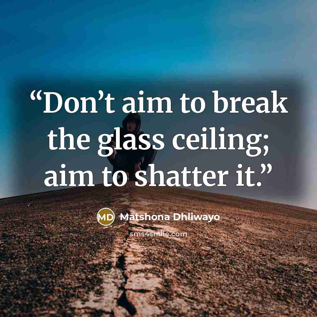 “Don’t aim to break the glass ceiling; aim to shatter it.” quote by Matshona Dhliwayo