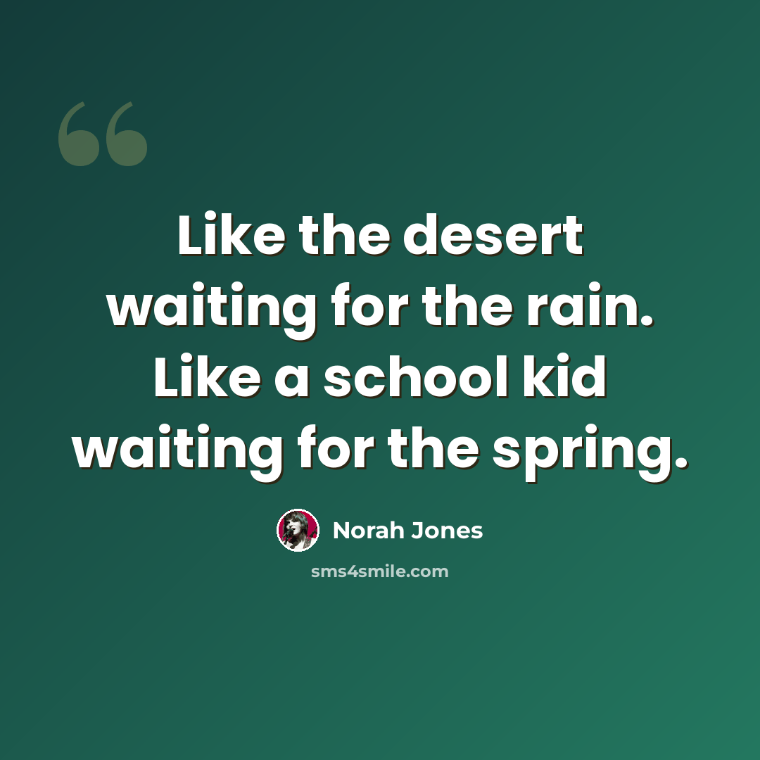 “Like the desert waiting for the rain. Like a school kid waiting for the spring.” quote by Norah Jones