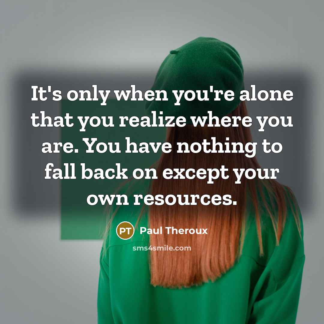 “It's only when you're alone that you realize where you are. You have nothing to fall back on except your own resources.” quote by Paul Theroux