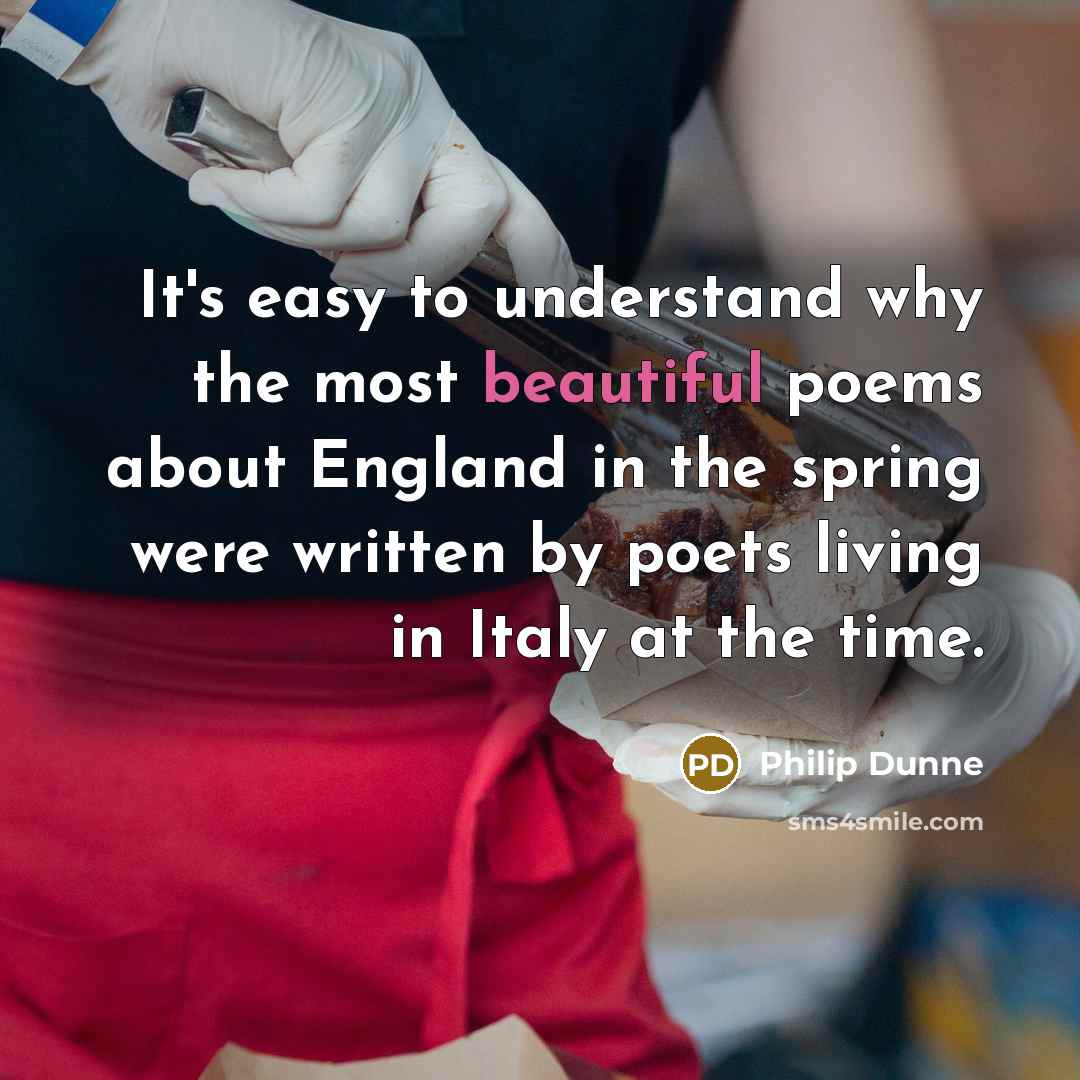 “It's easy to understand why the most beautiful poems about England in the spring were written by poets living in Italy at the time.” quote by Philip Dunne
