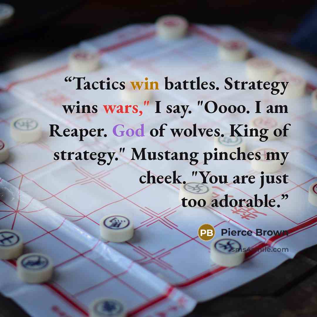 “Tactics win battles. Strategy wins wars," I say. "Oooo. I am Reaper. God of wolves. King of strategy." Mustang pinches my cheek. "You are just too adorable.” quote by Pierce Brown