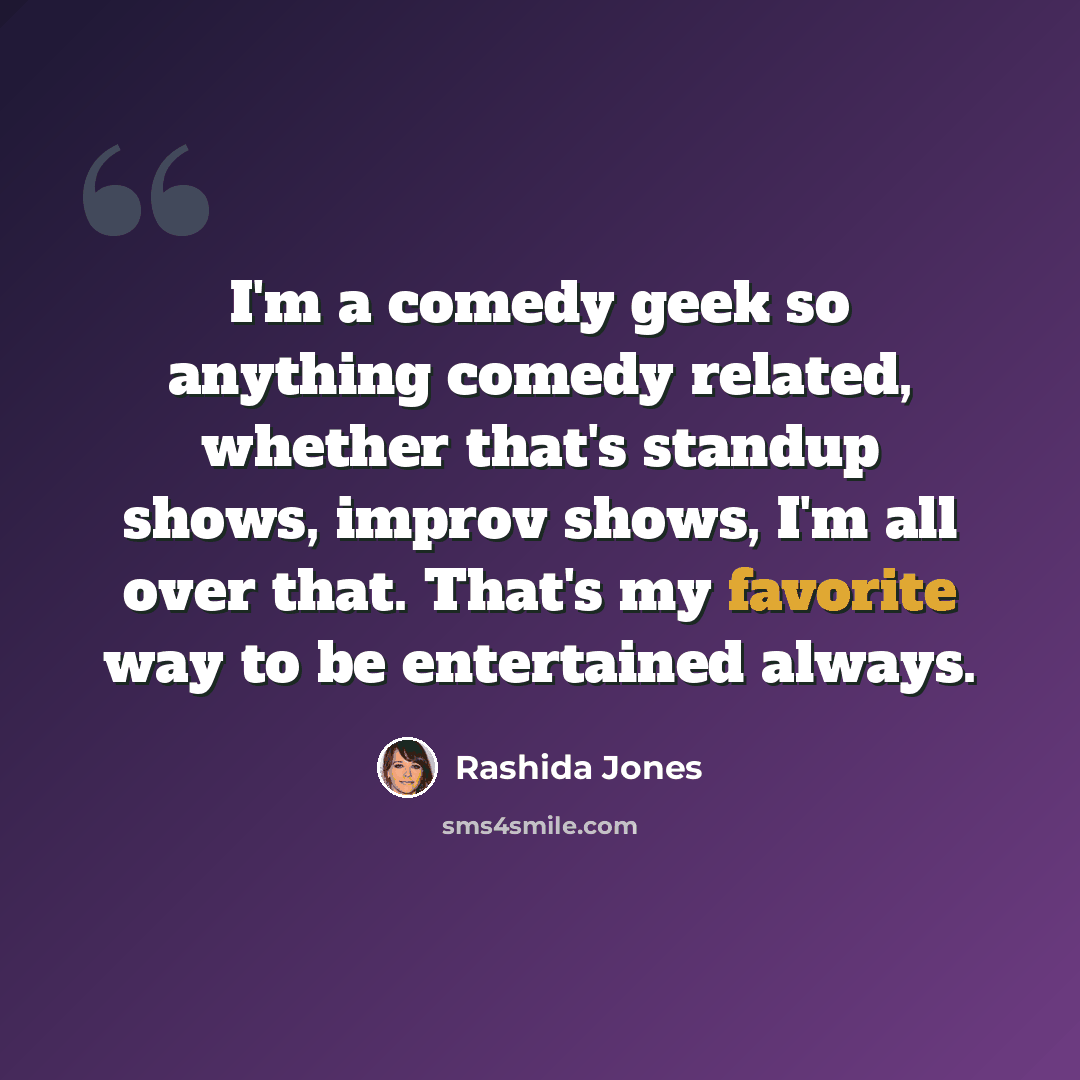 “I'm a comedy geek so anything comedy related, whether that's standup shows, improv shows, I'm all over that. That's my favorite way to be entertained always.” quote by Rashida Jones
