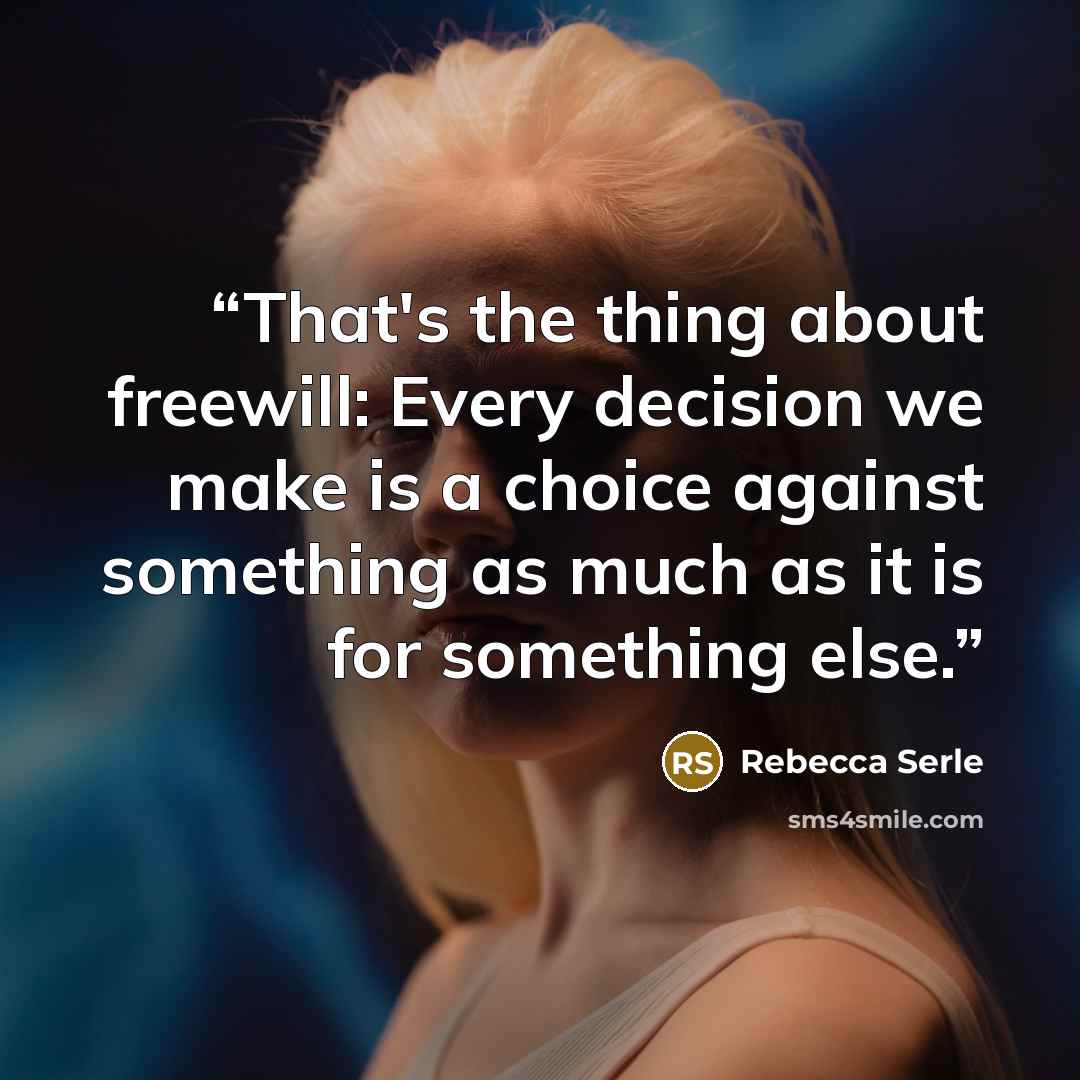 “That's the thing about freewill: Every decision we make is a choice against something as much as it is for something else.” quote by Rebecca Serle