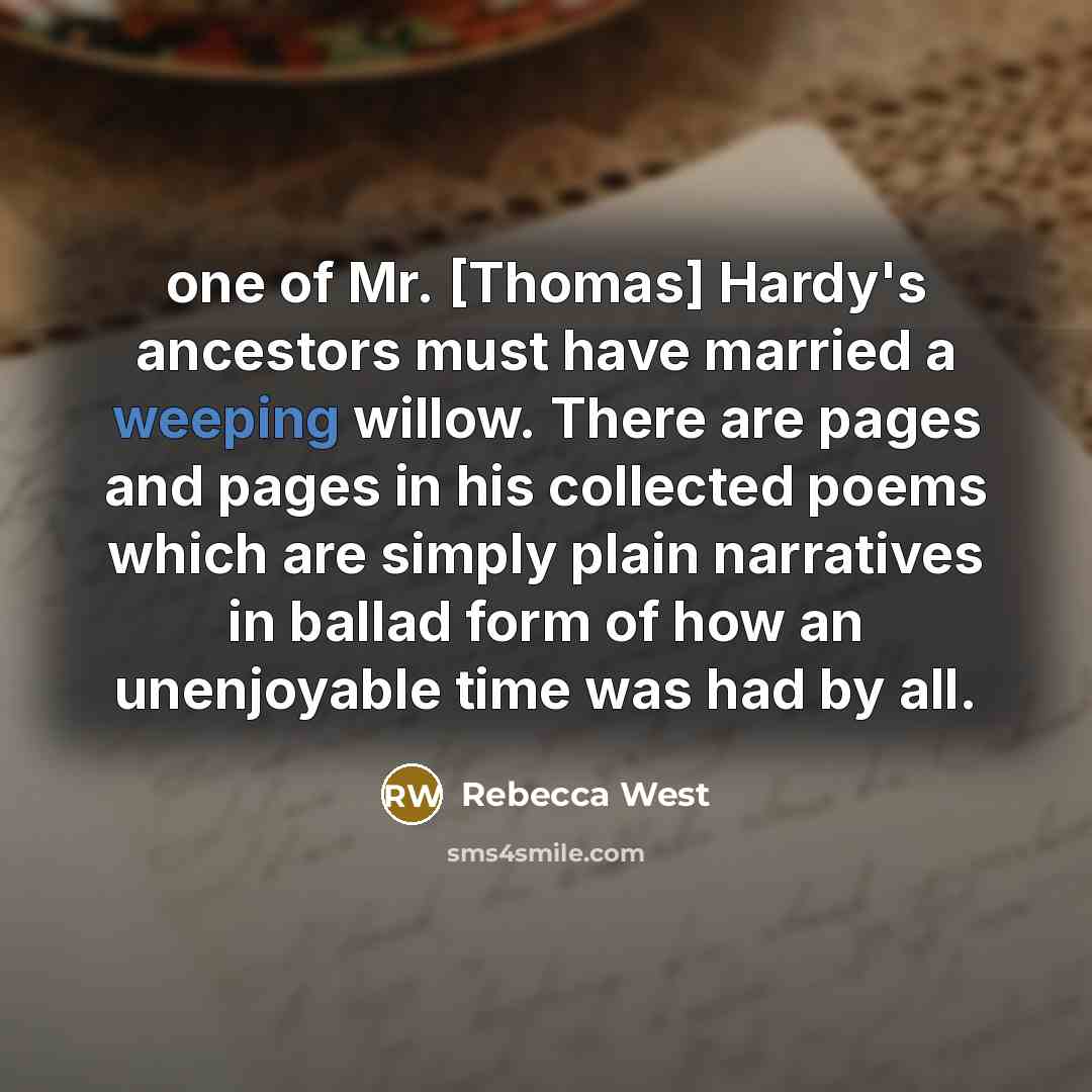 “one of Mr. [Thomas] Hardy's ancestors must have married a weeping willow. There are pages and pages in his collected poems which are simply plain narratives in ballad form of how an unenjoyable time was had by all.” quote by Rebecca West