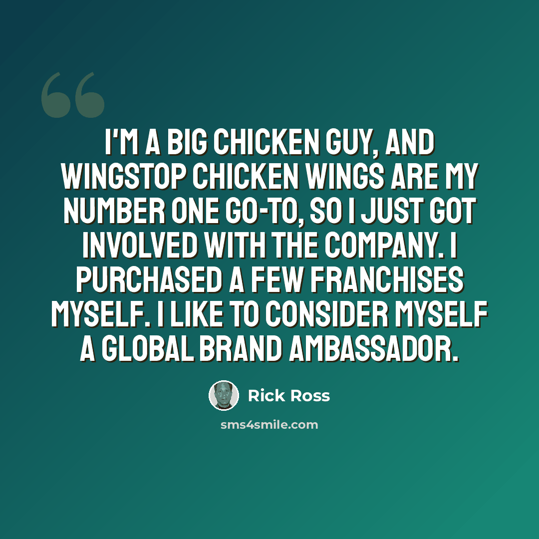 “I'm a big chicken guy, and Wingstop chicken wings are my number one go-to, so I just got involved with the company. I purchased a few franchises myself. I like to consider myself a global brand ambassador.” quote by Rick Ross