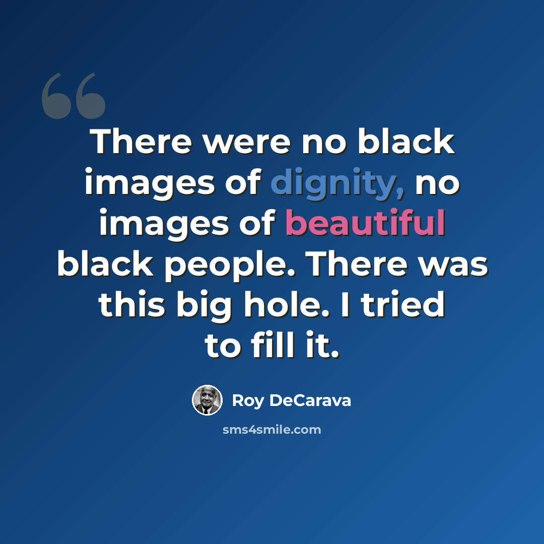 “There were no black images of dignity, no images of beautiful black people. There was this big hole. I tried to fill it.” quote by Roy DeCarava