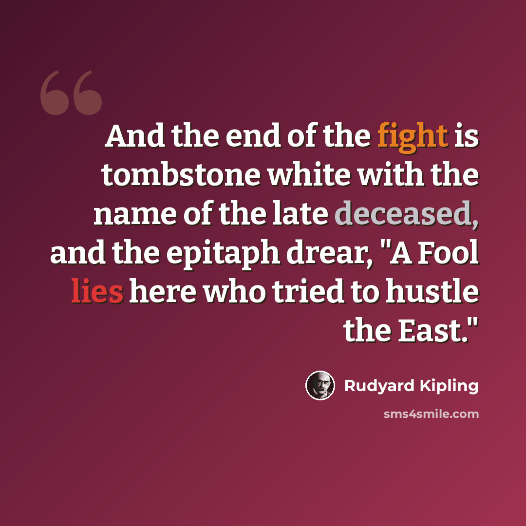 “And the end of the fight is tombstone white with the name of the late deceased, and the epitaph drear, "A Fool lies here who tried to hustle the East."” quote by Rudyard Kipling