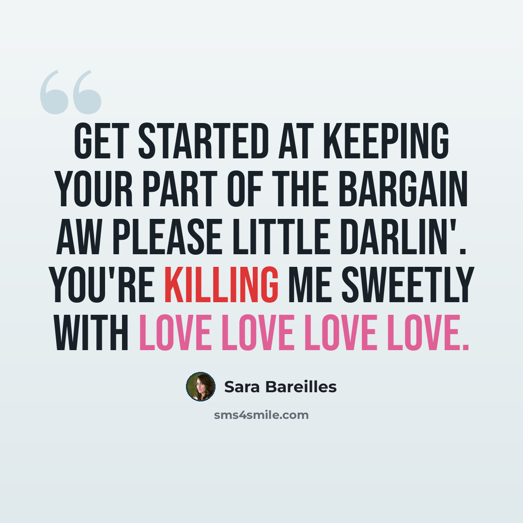 “Get started at keeping your part of the bargain aw please little darlin'. You're killing me sweetly with love love love love.” quote by Sara Bareilles