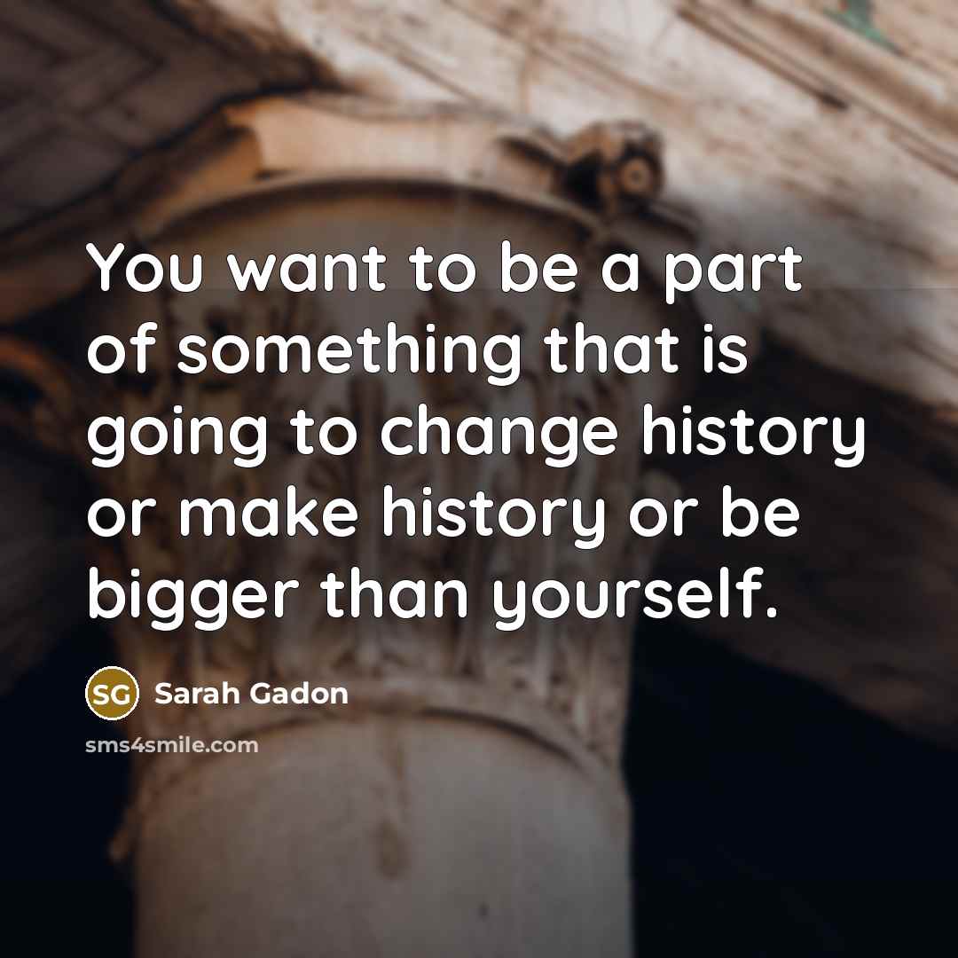 “You want to be a part of something that is going to change history or make history or be bigger than yourself.” quote by Sarah Gadon