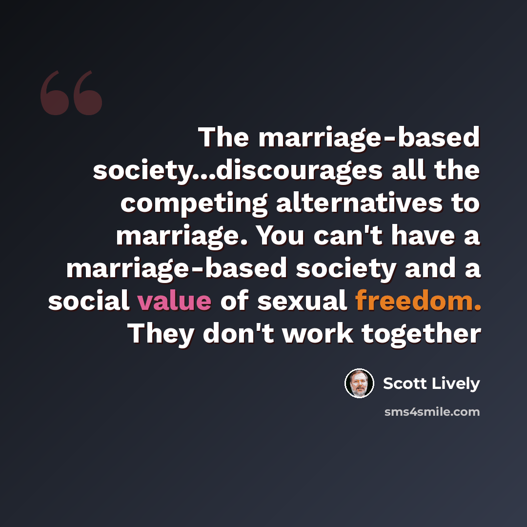 “The marriage-based society...discourages all the competing alternatives to marriage. You can't have a marriage-based society and a social value of sexual freedom. They don't work together” quote by Scott Lively