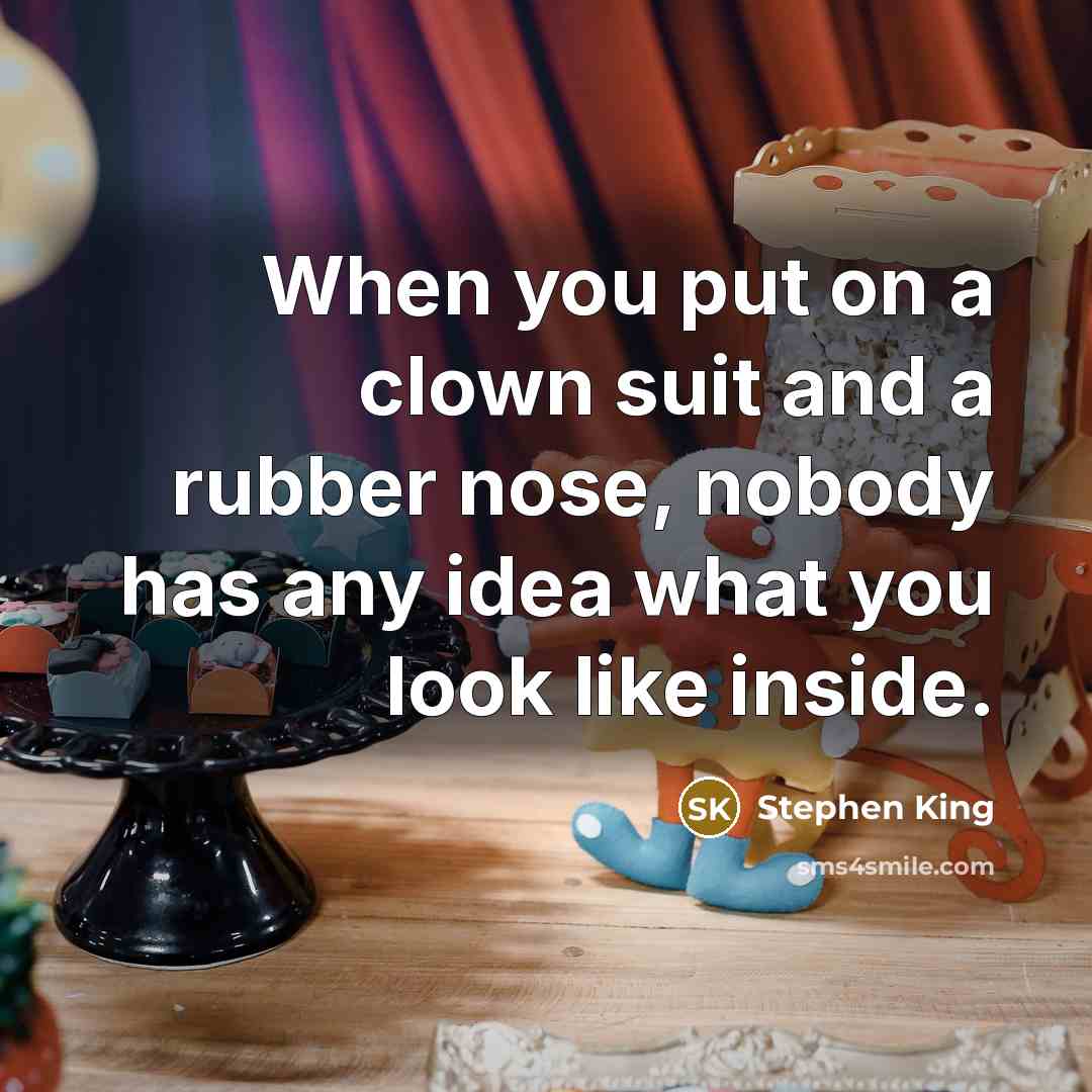 “When you put on a clown suit and a rubber nose, nobody has any idea what you look like inside.” quote by Stephen King