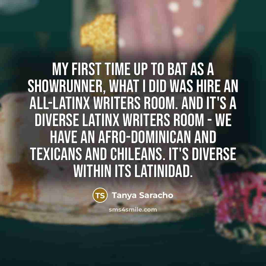“My first time up to bat as a showrunner, what I did was hire an all-Latinx writers room. And it's a diverse Latinx writers room - we have an Afro-Dominican and Texicans and Chileans. It's diverse within its Latinidad.” quote by Tanya Saracho