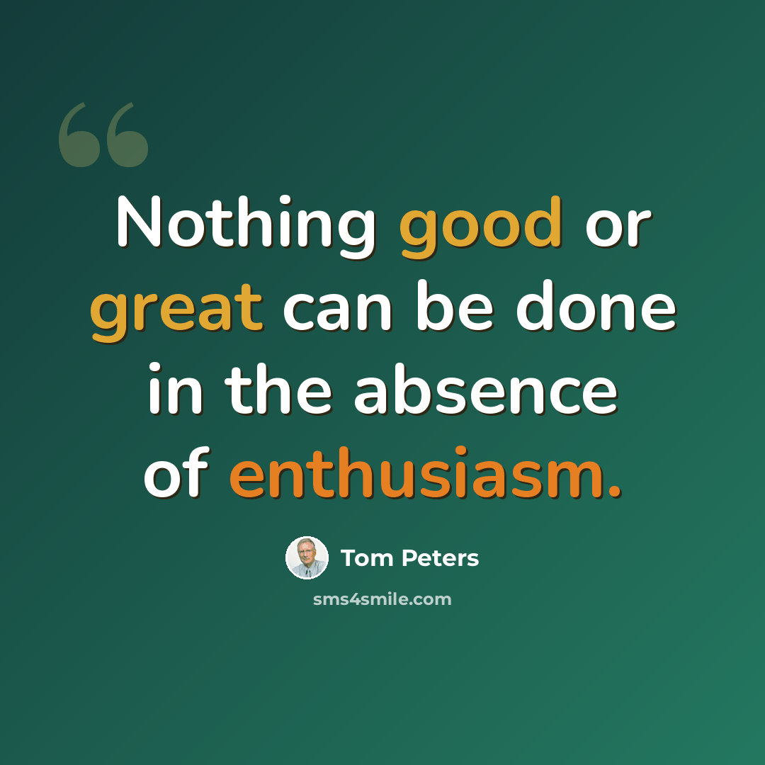“Nothing good or great can be done in the absence of enthusiasm.” quote by Tom Peters