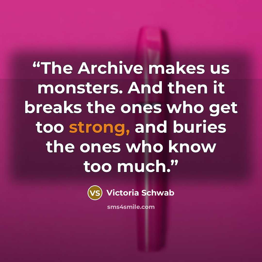 “The Archive makes us monsters. And then it breaks the ones who get too strong, and buries the ones who know too much.” quote by Victoria Schwab