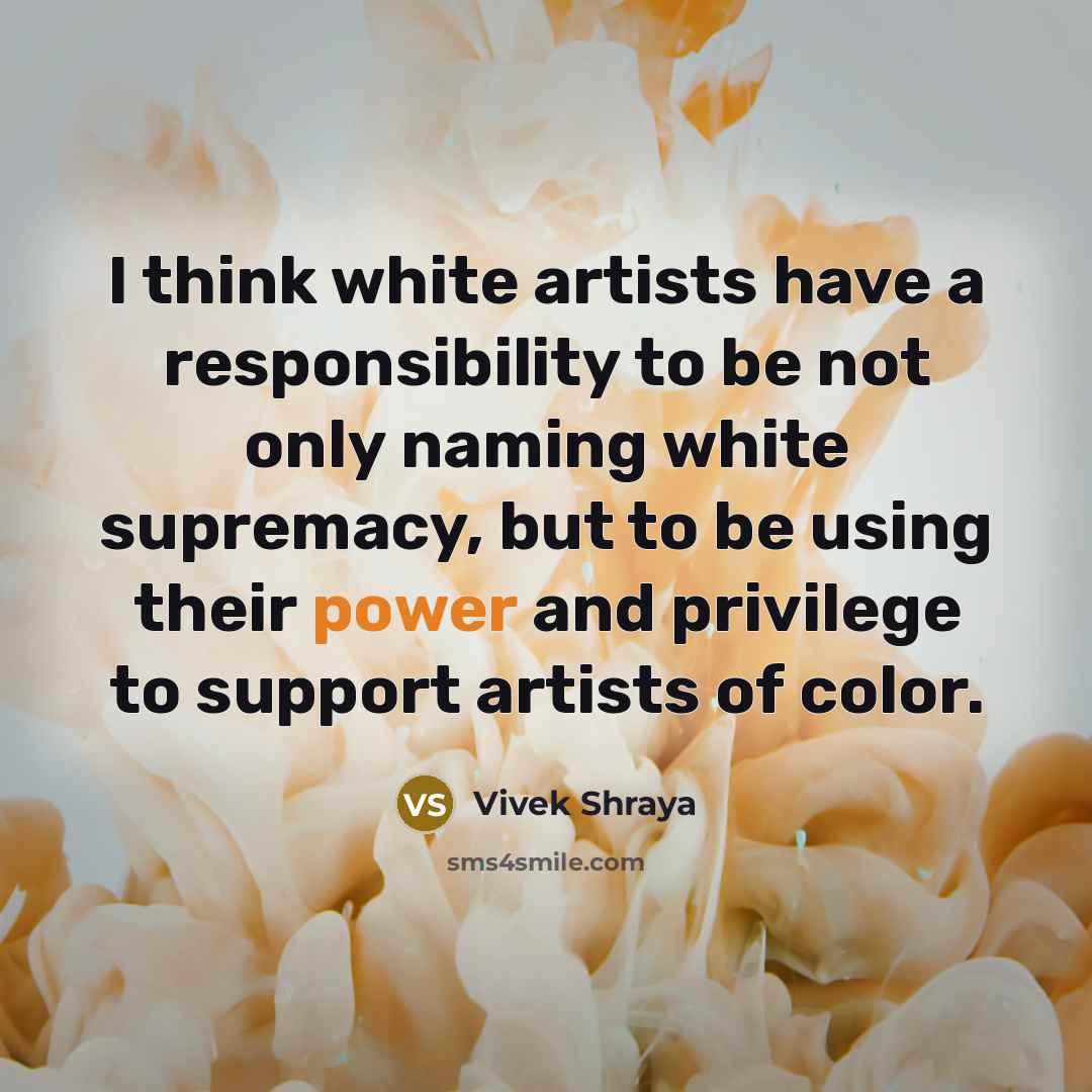 “I think white artists have a responsibility to be not only naming white supremacy, but to be using their power and privilege to support artists of color.” quote by Vivek Shraya