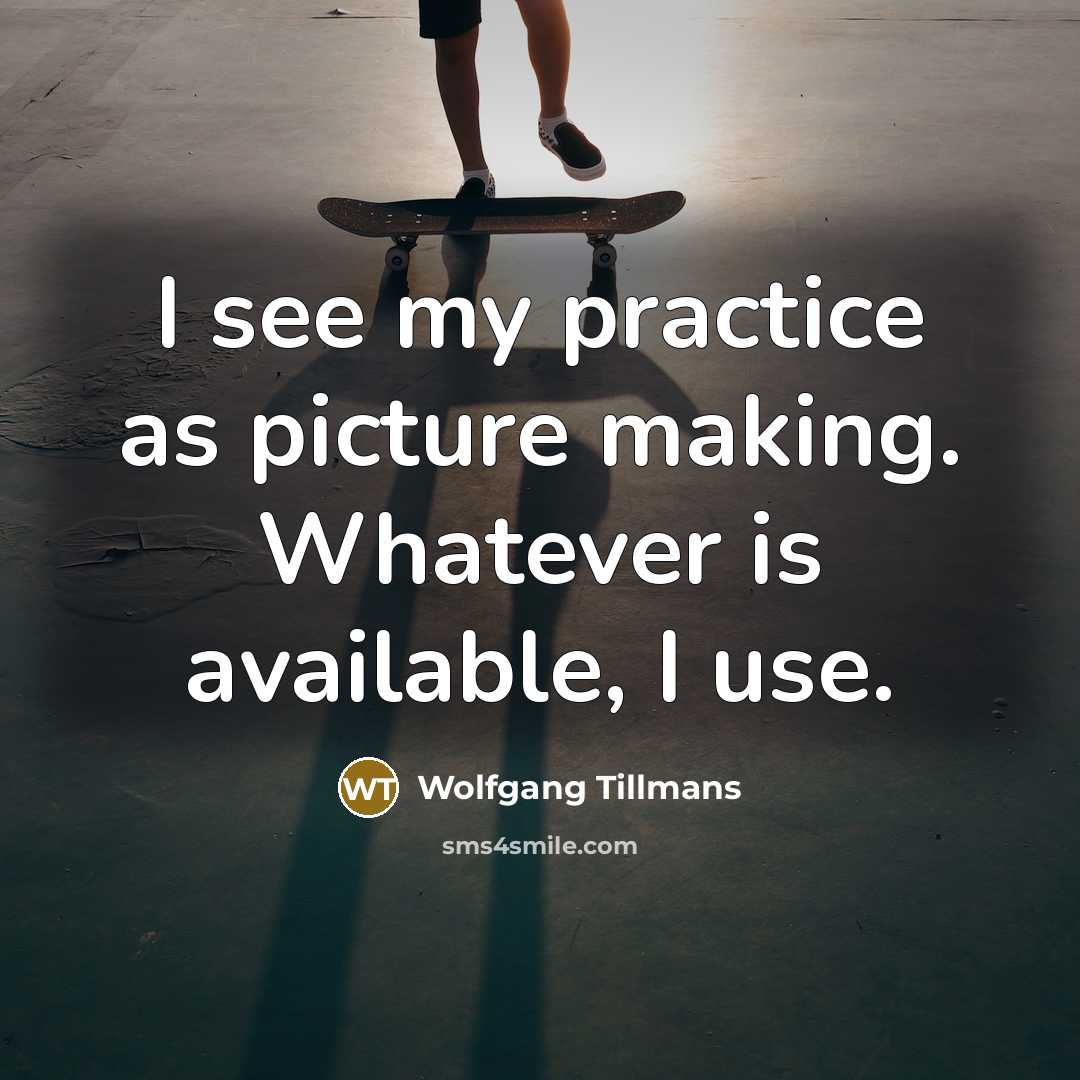 “I see my practice as picture making. Whatever is available, I use.” quote by Wolfgang Tillmans