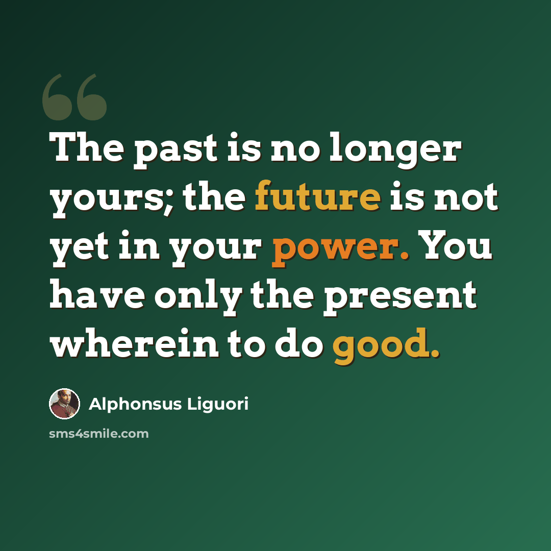“The past is no longer yours; the future is not yet in your power. You have only the present wherein to do good.” quote by Alphonsus Liguori