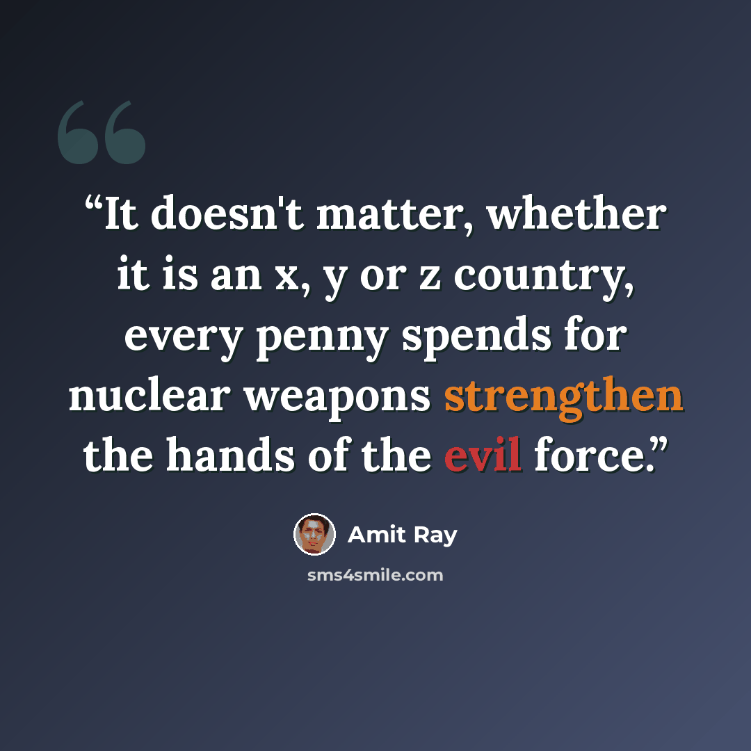 “It doesn't matter, whether it is an x, y or z country, every penny spends for nuclear weapons strengthen the hands of the evil force.” quote by Amit Ray