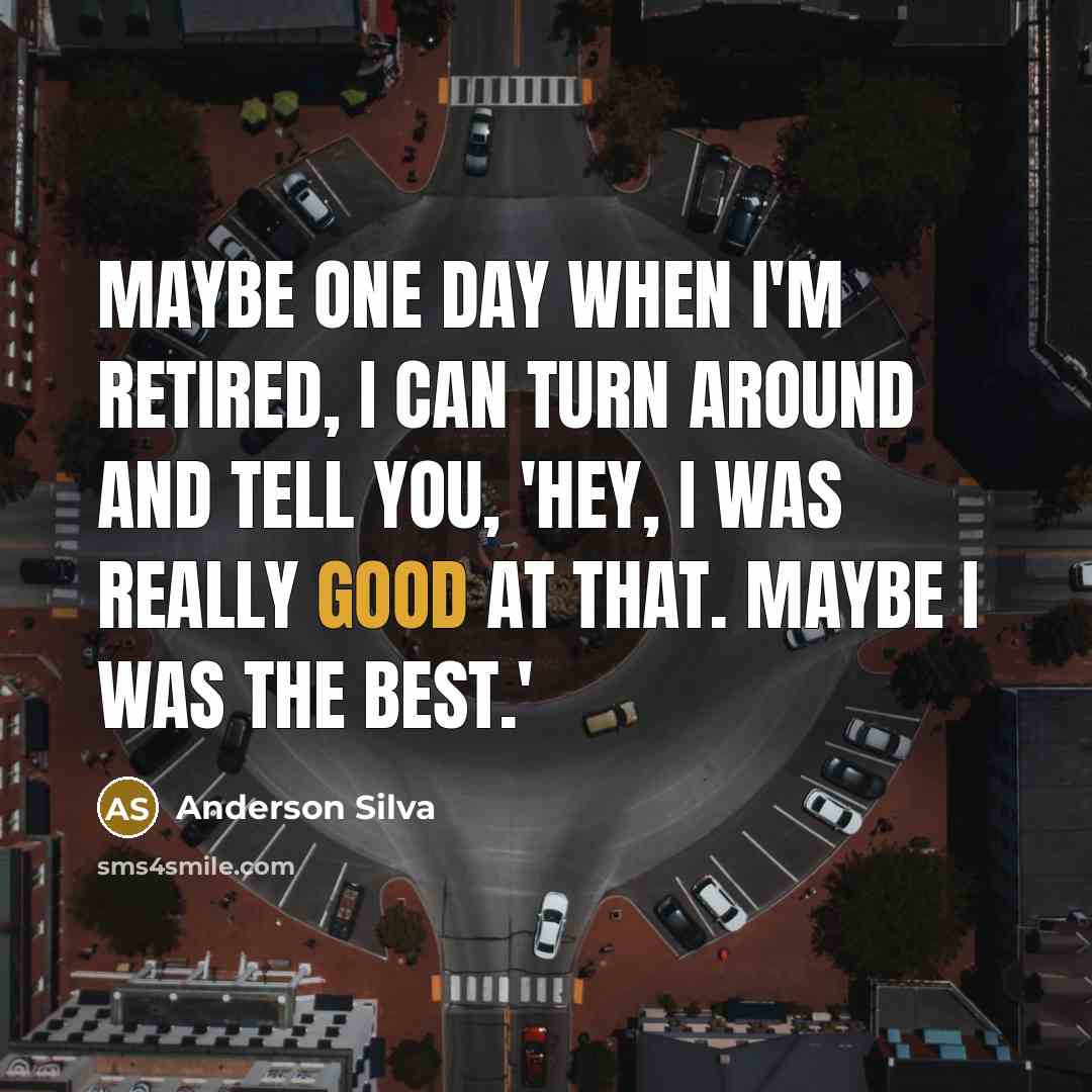 “Maybe one day when I'm retired, I can turn around and tell you, 'Hey, I was really good at that. Maybe I was the best.'” quote by Anderson Silva