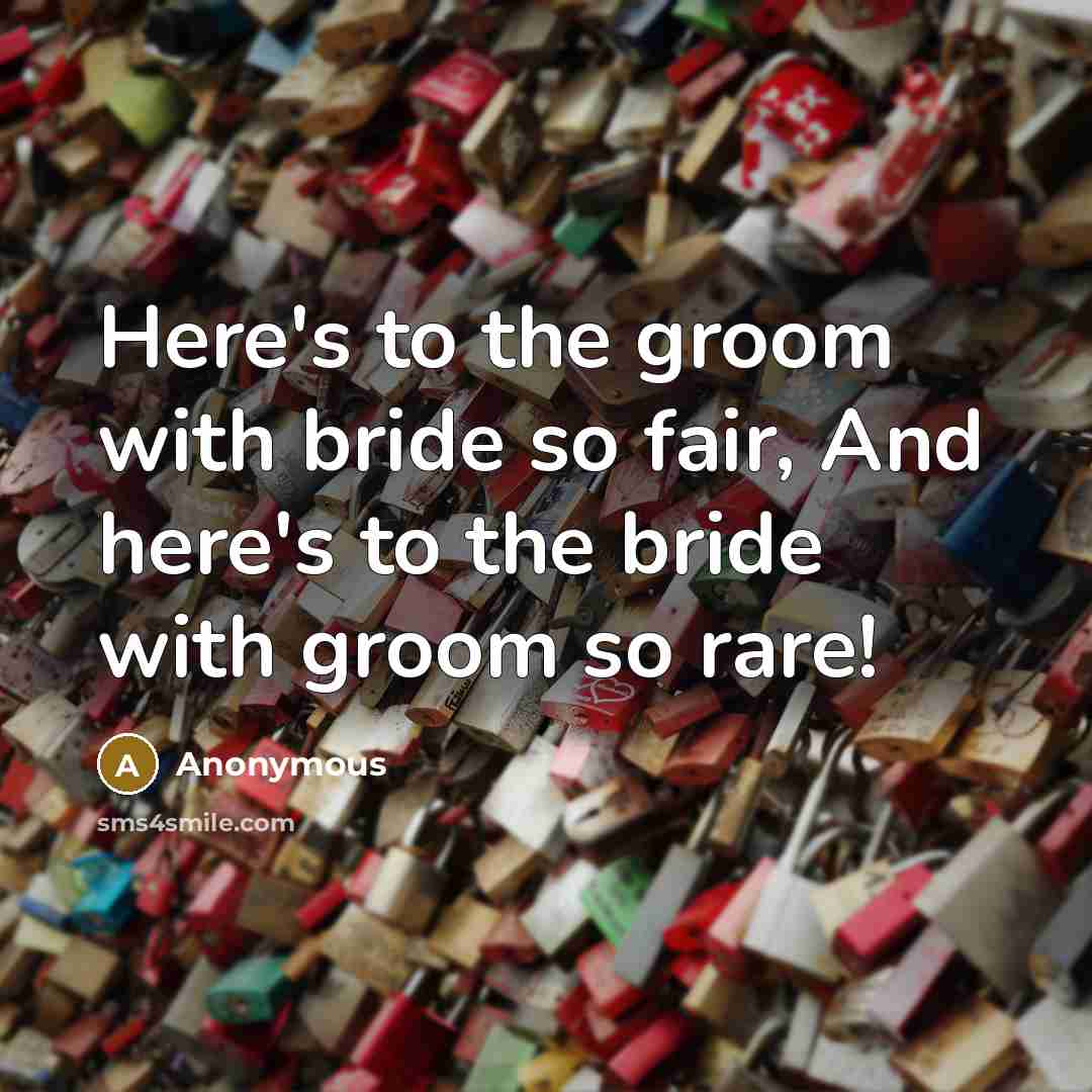 “Here's to the groom with bride so fair, And here's to the bride with groom so rare!” quote by Anonymous
