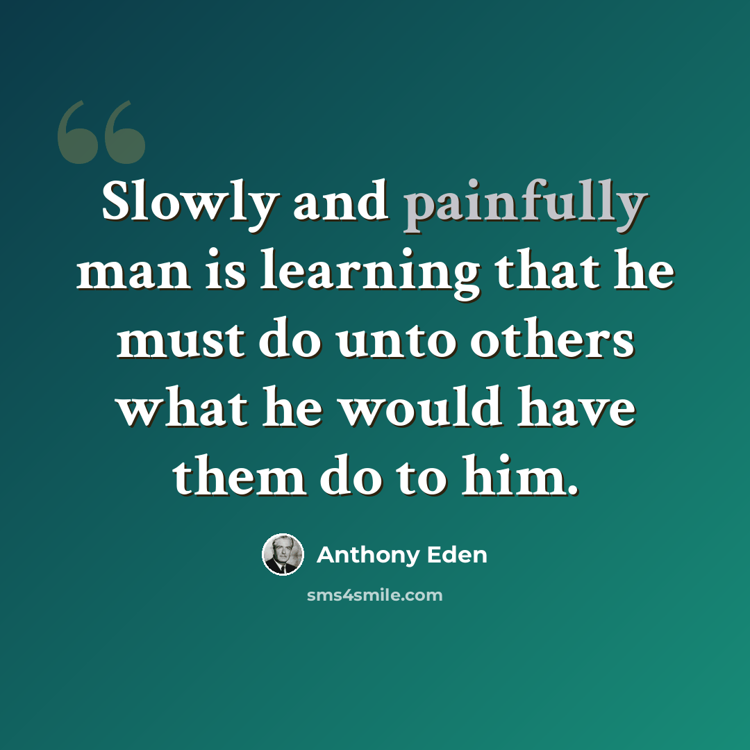 “Slowly and painfully man is learning that he must do unto others what he would have them do to him.” quote by Anthony Eden