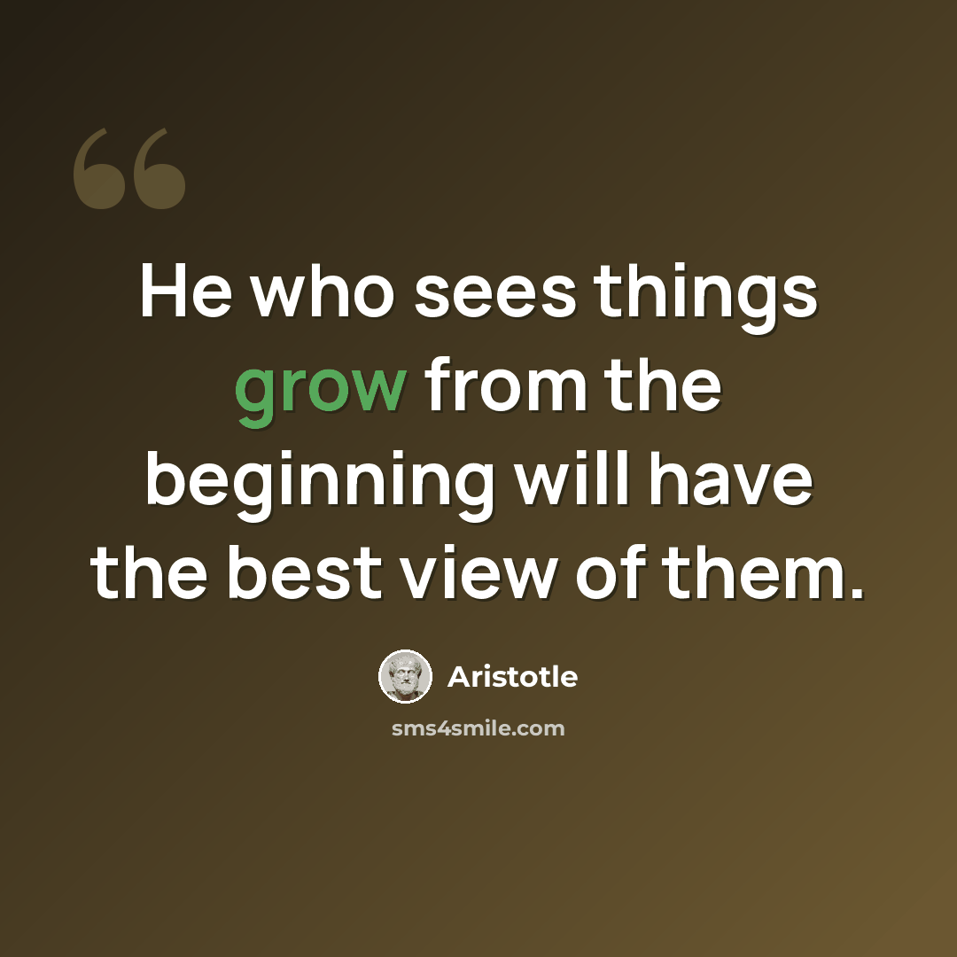 “He who sees things grow from the beginning will have the best view of them.” quote by Aristotle