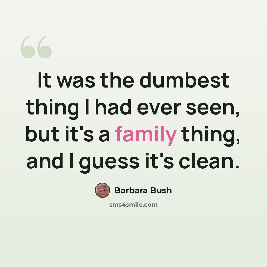 “It was the dumbest thing I had ever seen, but it's a family thing, and I guess it's clean.” quote by Barbara Bush