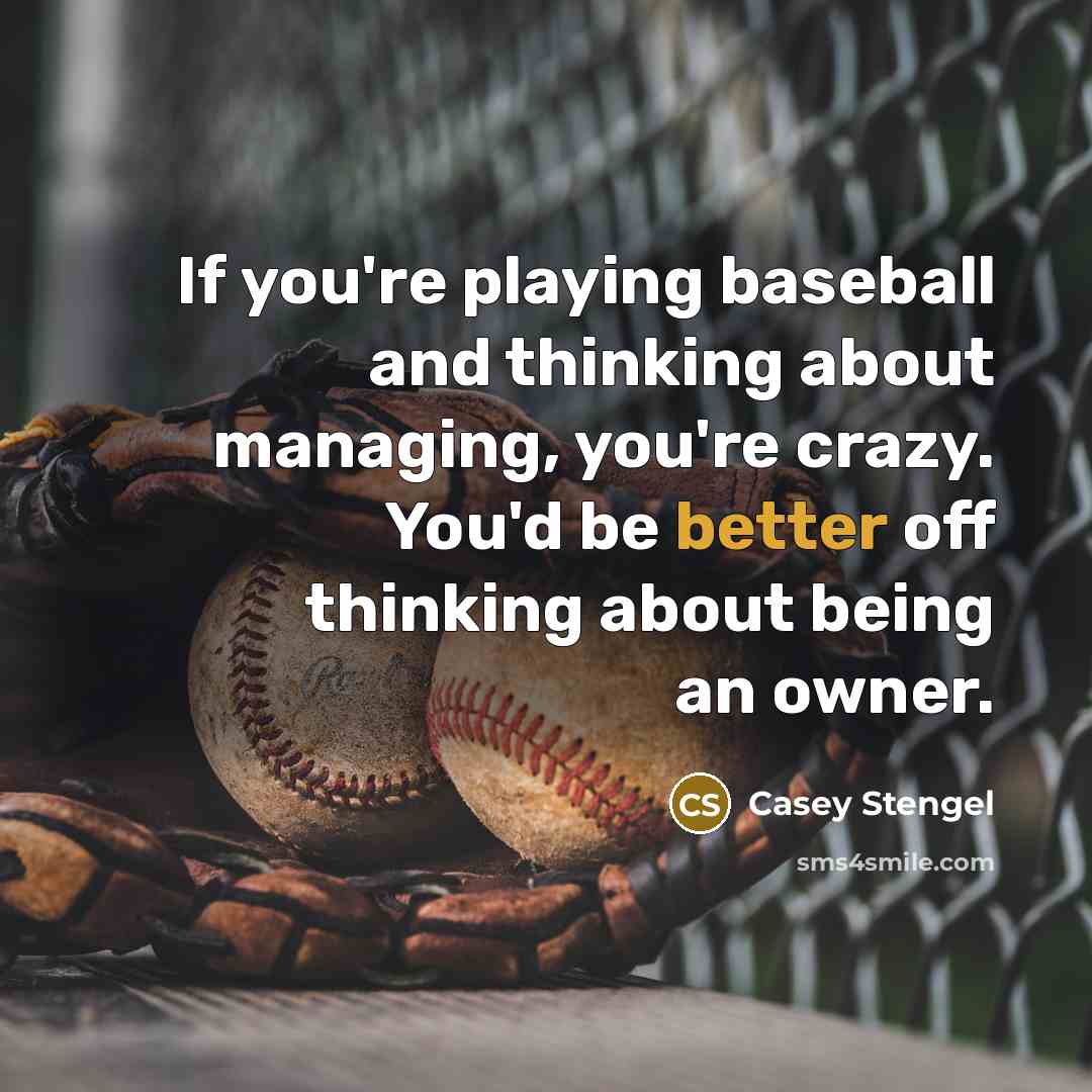 “If you're playing baseball and thinking about managing, you're crazy. You'd be better off thinking about being an owner.” quote by Casey Stengel