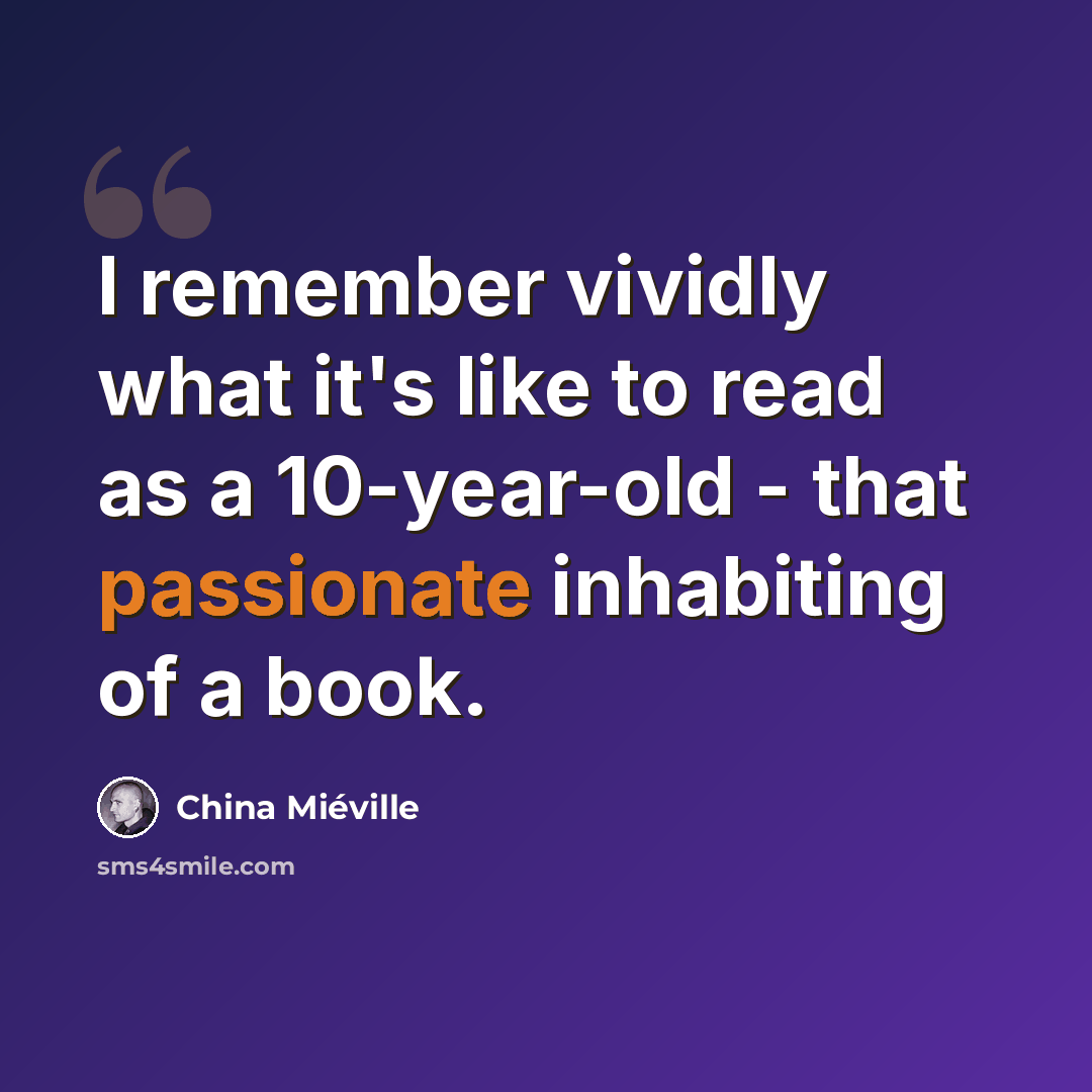 “I remember vividly what it's like to read as a 10-year-old - that passionate inhabiting of a book.” quote by China Mieville