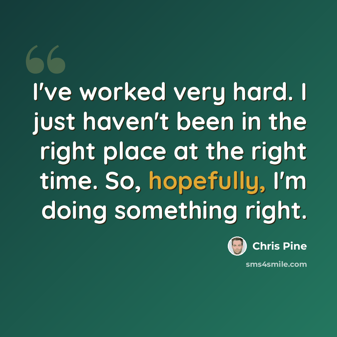 “I've worked very hard. I just haven't been in the right place at the right time. So, hopefully, I'm doing something right.” quote by Chris Pine