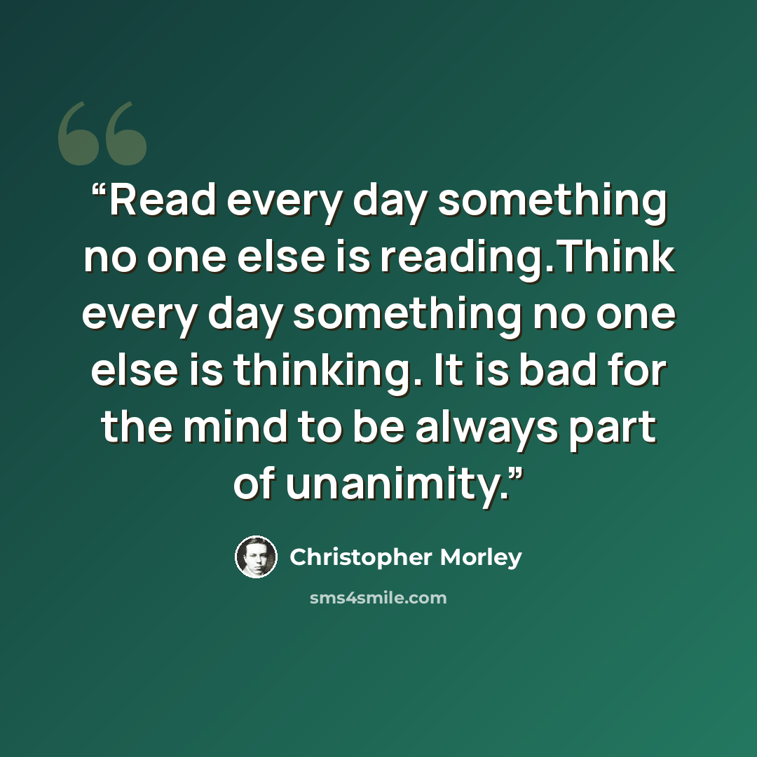 “Read every day something no one else is reading.Think every day something no one else is thinking. It is bad for the mind to be always part of unanimity.” quote by Christopher Morley