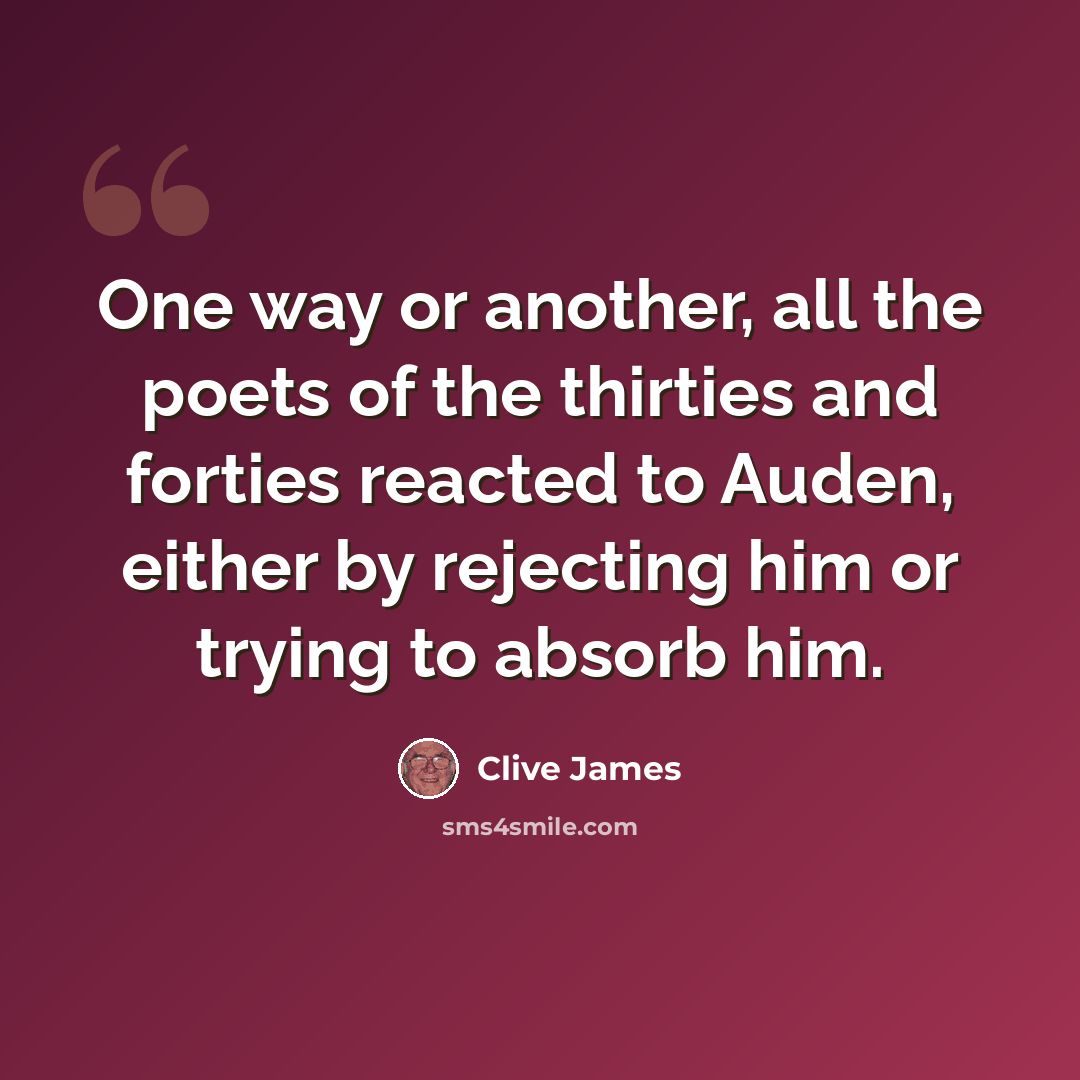 “One way or another, all the poets of the thirties and forties reacted to Auden, either by rejecting him or trying to absorb him.” quote by Clive James