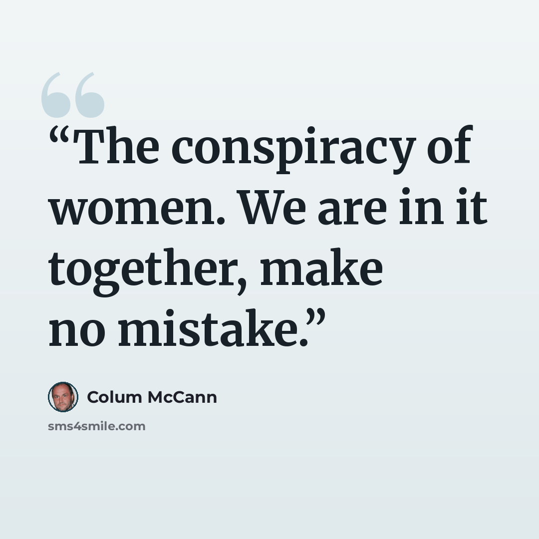 “The conspiracy of women. We are in it together, make no mistake.” quote by Colum McCann