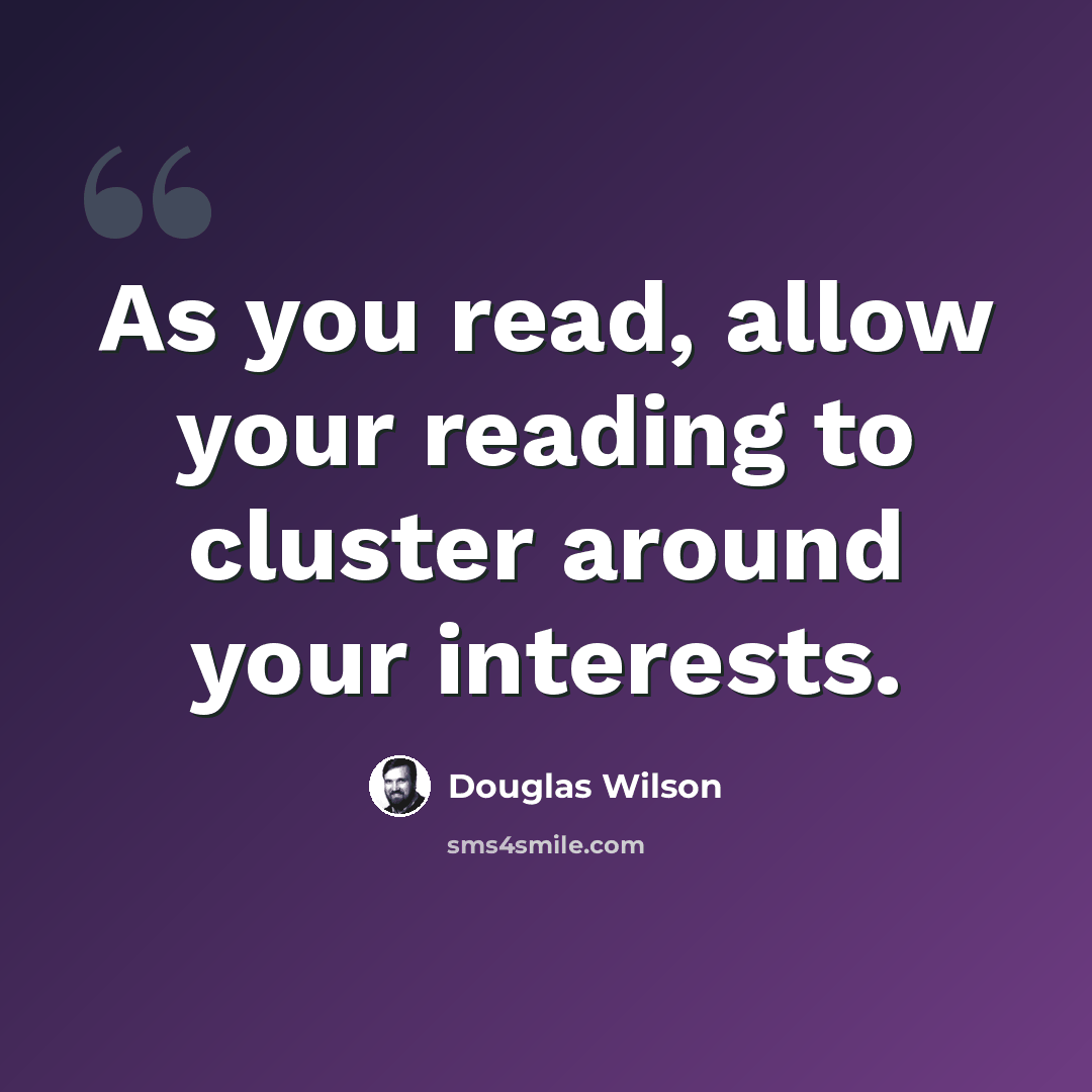“As you read, allow your reading to cluster around your interests.” quote by Douglas Wilson