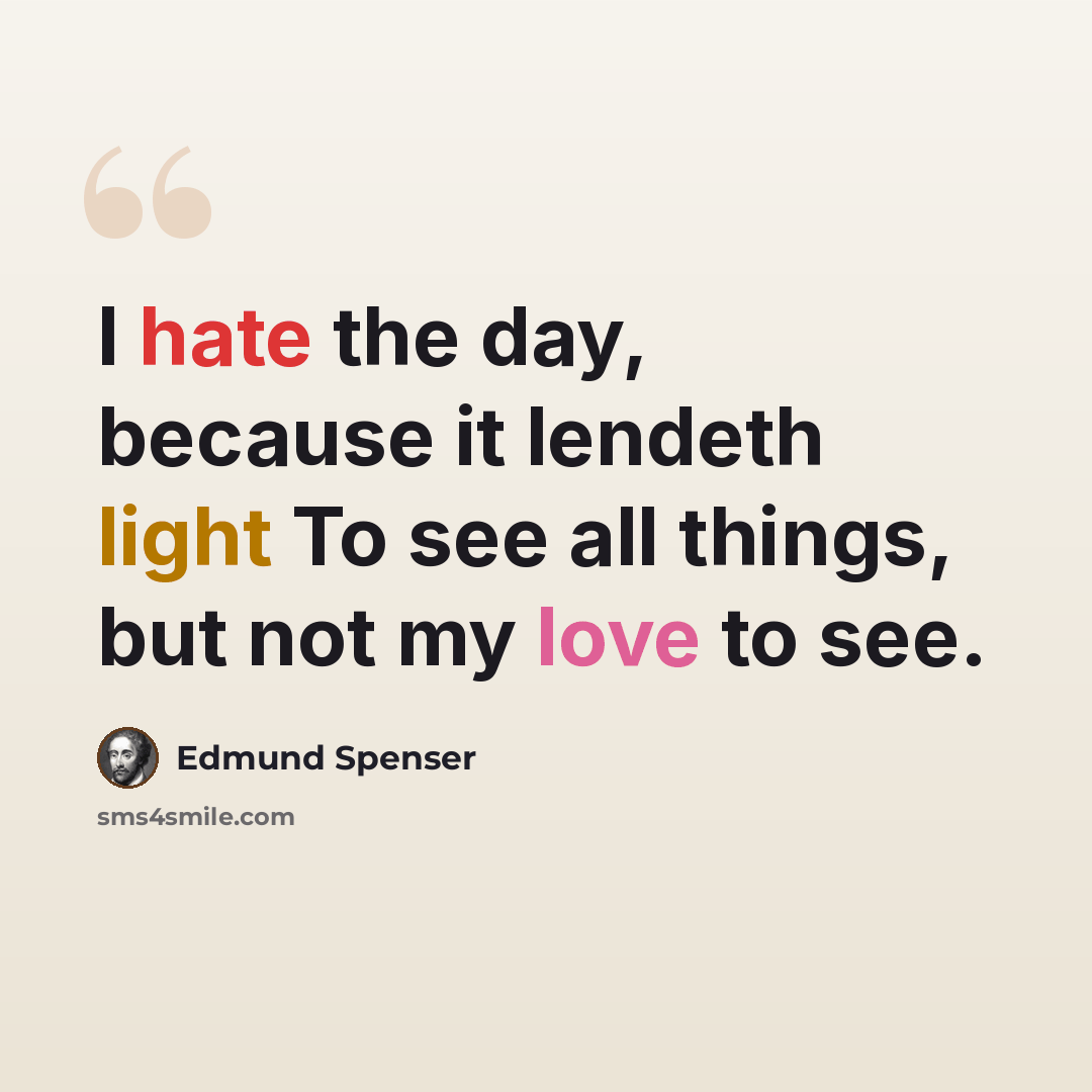 “I hate the day, because it lendeth light To see all things, but not my love to see.” quote by Edmund Spenser