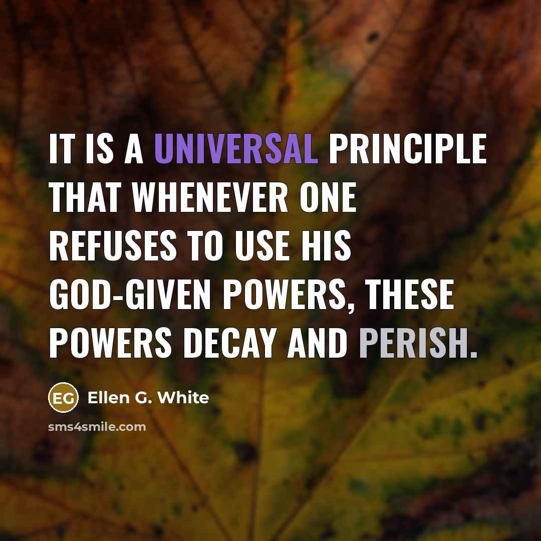 “It is a universal principle that whenever one refuses to use his God-given powers, these powers decay and perish.” quote by Ellen G. White